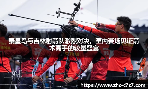 秦皇岛与吉林射箭队激烈对决,室内赛场见证箭术高手的较量盛宴