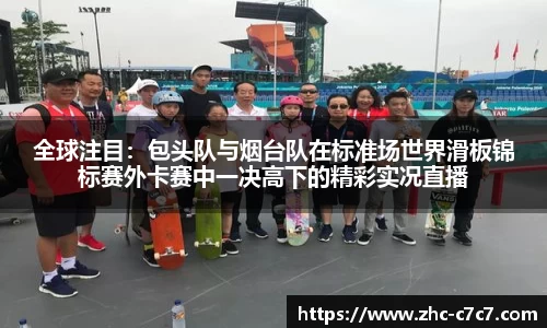 全球注目:包头队与烟台队在标准场世界滑板锦标赛外卡赛中一决高下的精彩实况直播