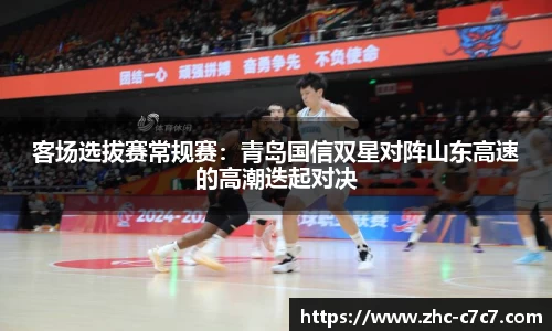 客场选拔赛常规赛:青岛国信双星对阵山东高速的高潮迭起对决